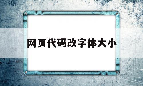 网页代码改字体大小(网页设置字体大小代码)