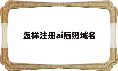 怎样注册ai后缀域名(ai后缀域名在哪里注册),怎样注册ai后缀域名(ai后缀域名在哪里注册),怎样注册ai后缀域名,信息,科技,域名注册,第1张