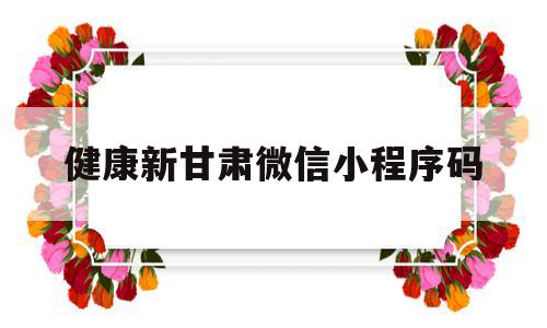 健康新甘肃微信小程序码(健康新甘肃微信小程序的个人信息多久失效),健康新甘肃微信小程序码(健康新甘肃微信小程序的个人信息多久失效),健康新甘肃微信小程序码,信息,微信,安卓,第1张