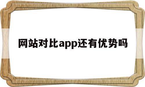 包含网站对比app还有优势吗的词条,包含网站对比app还有优势吗的词条,网站对比app还有优势吗,信息,视频,微信,第1张