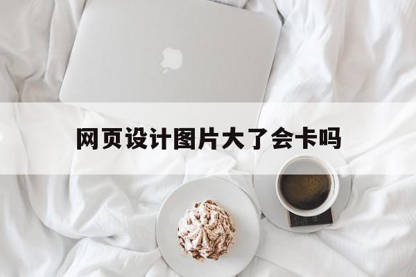 网页设计图片大了会卡吗(网页设计图片大了会卡吗为什么),网页设计图片大了会卡吗(网页设计图片大了会卡吗为什么),网页设计图片大了会卡吗,浏览器,网页设计UI设计,第1张