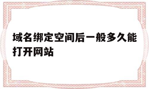 域名绑定空间后一般多久能打开网站(域名绑定空间后一般多久能打开网站呢)