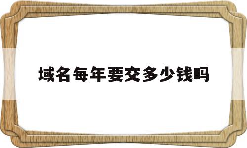 包含域名每年要交多少钱吗的词条,包含域名每年要交多少钱吗的词条,域名每年要交多少钱吗,视频,免费,域名注册,第1张