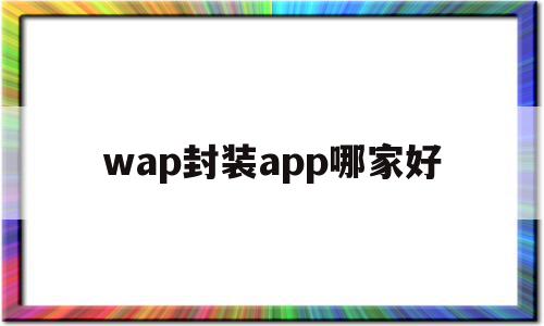 wap封装app哪家好的简单介绍,wap封装app哪家好的简单介绍,wap封装app哪家好,信息,文章,视频,第1张