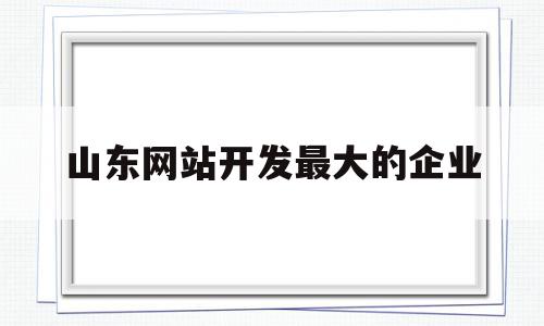 山东网站开发最大的企业(山东网站开发最大的企业排名),山东网站开发最大的企业(山东网站开发最大的企业排名),山东网站开发最大的企业,信息,微信,APP,第1张