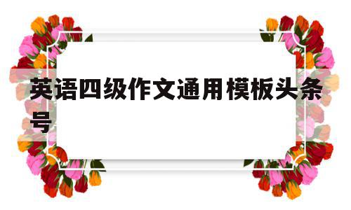 包含英语四级作文通用模板头条号的词条,包含英语四级作文通用模板头条号的词条,英语四级作文通用模板头条号,信息,文章,模板,第1张