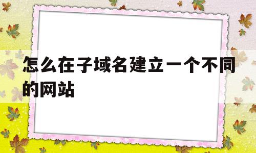 怎么在子域名建立一个不同的网站(怎么在子域名建立一个不同的网站链接),怎么在子域名建立一个不同的网站(怎么在子域名建立一个不同的网站链接),怎么在子域名建立一个不同的网站,文章,浏览器,app,第1张