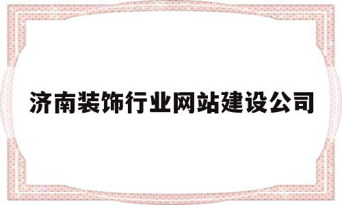 济南装饰行业网站建设公司(济南装饰行业网站建设公司招聘)