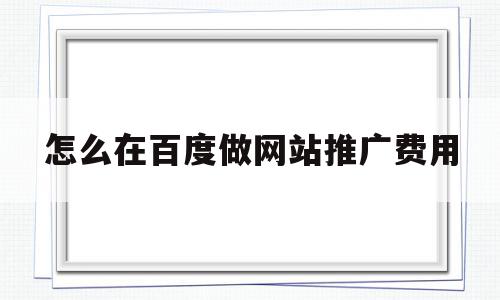 怎么在百度做网站推广费用(做网站百度推广需要什么条件),怎么在百度做网站推广费用(做网站百度推广需要什么条件),怎么在百度做网站推广费用,信息,百度,账号,第1张