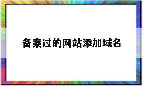 备案过的网站添加域名(备案过的网站添加域名怎么添加),备案过的网站添加域名(备案过的网站添加域名怎么添加),备案过的网站添加域名,信息,百度,账号,第1张