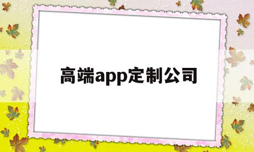 高端app定制公司(高端app定制公司有哪些),高端app定制公司(高端app定制公司有哪些),高端app定制公司,文章,模板,APP,第1张