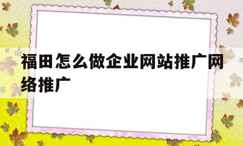 福田怎么做企业网站推广网络推广的简单介绍,福田怎么做企业网站推广网络推广的简单介绍,福田怎么做企业网站推广网络推广,信息,视频,百度,第1张