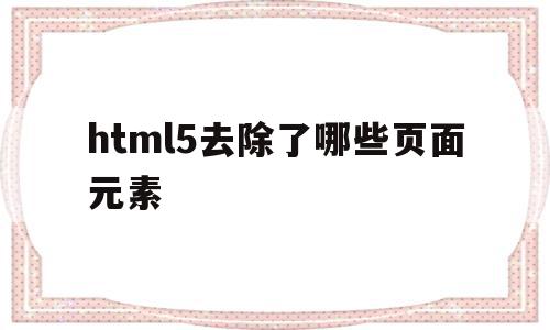html5去除了哪些页面元素(html5去除了哪些页面元素可以用),html5去除了哪些页面元素(html5去除了哪些页面元素可以用),html5去除了哪些页面元素,信息,文章,视频,第1张