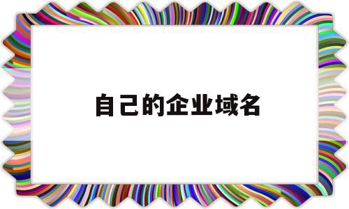 自己的企业域名(企业的域名是什么),自己的企业域名(企业的域名是什么),自己的企业域名,信息,浏览器,免费,第1张