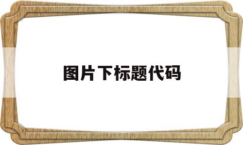 图片下标题代码(图片下标题代码怎么设置),图片下标题代码(图片下标题代码怎么设置),图片下标题代码,html,Photoshop,的网址,第1张