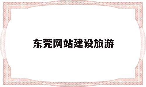 东莞网站建设旅游(东莞市旅游公司电话),东莞网站建设旅游(东莞市旅游公司电话),东莞网站建设旅游,信息,视频,模板,第1张