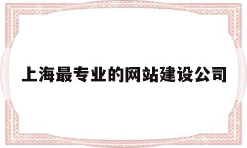 上海最专业的网站建设公司(上海最专业的网站建设公司排名),上海最专业的网站建设公司(上海最专业的网站建设公司排名),上海最专业的网站建设公司,模板,APP,科技,第1张