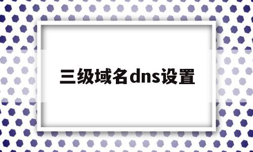 三级域名dns设置的简单介绍