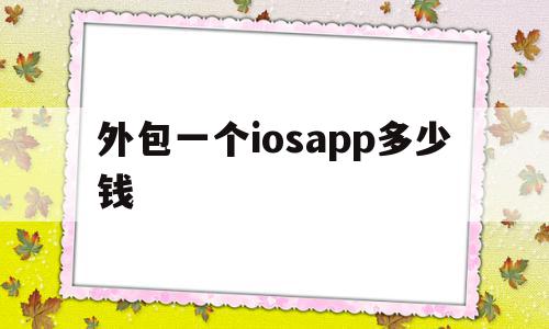 外包一个iosapp多少钱的简单介绍,外包一个iosapp多少钱的简单介绍,外包一个iosapp多少钱,信息,APP,科技,第1张