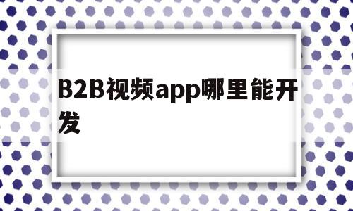 关于B2B视频app哪里能开发的信息,关于B2B视频app哪里能开发的信息,B2B视频app哪里能开发,信息,视频,百度,第1张