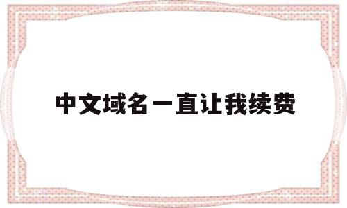 中文域名一直让我续费(中文域名续费多少钱一年),中文域名一直让我续费(中文域名续费多少钱一年),中文域名一直让我续费,信息,百度,域名注册,第1张