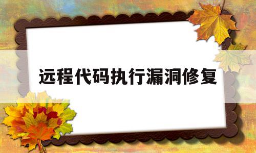 远程代码执行漏洞修复(windows远程代码执行漏洞修复),远程代码执行漏洞修复(windows远程代码执行漏洞修复),远程代码执行漏洞修复,信息,浏览器,第1张