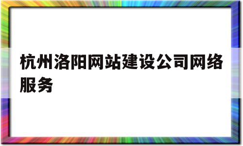 杭州洛阳网站建设公司网络服务的简单介绍,杭州洛阳网站建设公司网络服务的简单介绍,杭州洛阳网站建设公司网络服务,信息,百度,营销,第1张