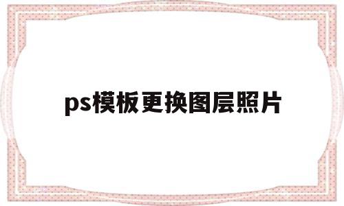 ps模板更换图层照片(ps模板更换图层照片怎么换),ps模板更换图层照片(ps模板更换图层照片怎么换),ps模板更换图层照片,模板,Photoshop,第1张