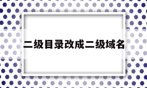 二级目录改成二级域名(二级域名和二级目录哪个利于排名)