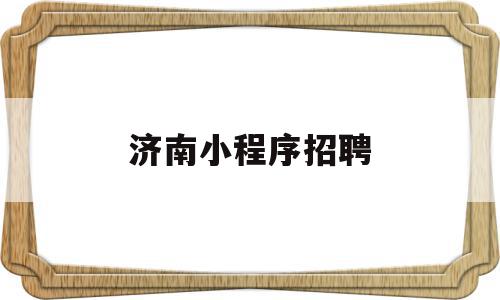 济南小程序招聘(济南小程序功能开发哪里好),济南小程序招聘(济南小程序功能开发哪里好),济南小程序招聘,信息,模板,微信,第1张