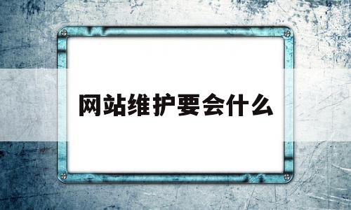 网站维护要会什么(网站维护需要什么知识),网站维护要会什么(网站维护需要什么知识),网站维护要会什么,信息,网站建设,企业网站,第1张