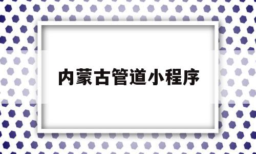 内蒙古管道小程序(内蒙古的健康码小程序叫什么),内蒙古管道小程序(内蒙古的健康码小程序叫什么),内蒙古管道小程序,百度,账号,微信,第1张