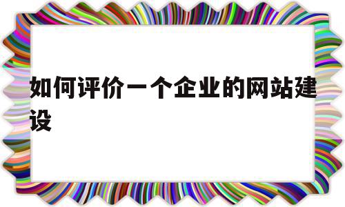如何评价一个企业的网站建设(如何评价一个企业的网站建设质量),如何评价一个企业的网站建设(如何评价一个企业的网站建设质量),如何评价一个企业的网站建设,信息,营销,排名,第1张
