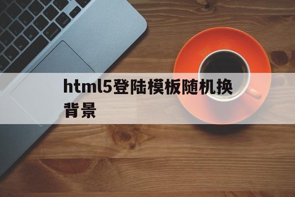 包含html5登陆模板随机换背景的词条,包含html5登陆模板随机换背景的词条,html5登陆模板随机换背景,文章,模板,浏览器,第1张