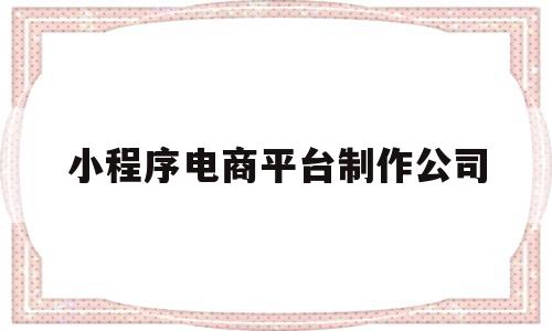 小程序电商平台制作公司(小程序电商平台制作公司怎么样),小程序电商平台制作公司(小程序电商平台制作公司怎么样),小程序电商平台制作公司,信息,模板,微信,第1张