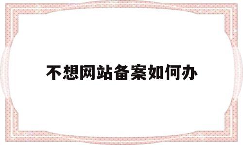 不想网站备案如何办(网站不备案可以访问吗)