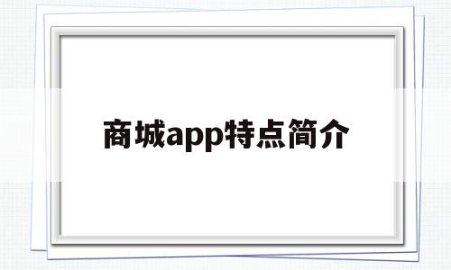 商城app特点简介(商城app特点简介模板),商城app特点简介(商城app特点简介模板),商城app特点简介,信息,视频,模板,第1张