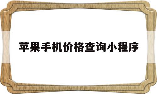 苹果手机价格查询小程序(苹果手机价格在哪里看最准确),苹果手机价格查询小程序(苹果手机价格在哪里看最准确),苹果手机价格查询小程序,信息,微信,免费,第1张