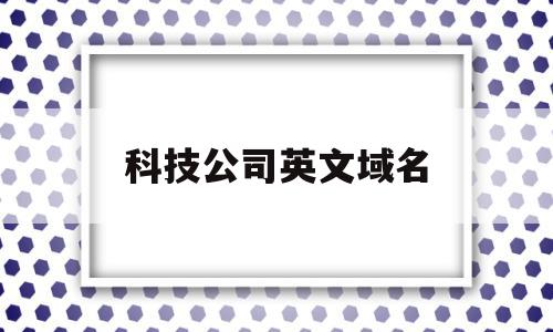 科技公司英文域名(科技公司英文域名缩写),科技公司英文域名(科技公司英文域名缩写),科技公司英文域名,信息,百度,科技,第1张