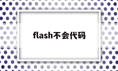 flash不会代码(flash不能正常运行)
