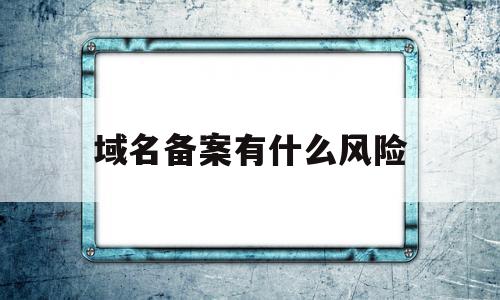 域名备案有什么风险(域名备案有什么风险嘛),域名备案有什么风险(域名备案有什么风险嘛),域名备案有什么风险,信息,微信,企业网站,第1张