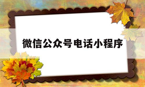 微信公众号电话小程序(微信公众号小程序客服电话),微信公众号电话小程序(微信公众号小程序客服电话),微信公众号电话小程序,信息,视频,百度,第1张