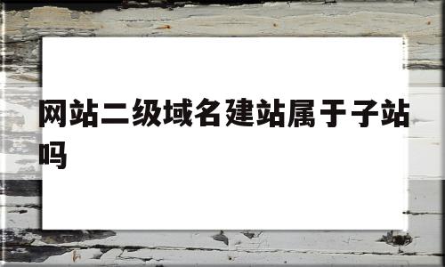 包含网站二级域名建站属于子站吗的词条,包含网站二级域名建站属于子站吗的词条,网站二级域名建站属于子站吗,百度,排名,虚拟主机,第1张