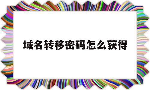 域名转移密码怎么获得(域名转移密码怎么获得的),域名转移密码怎么获得(域名转移密码怎么获得的),域名转移密码怎么获得,信息,html,免费,第1张