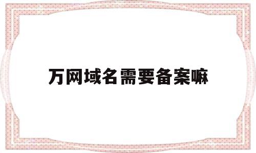 万网域名需要备案嘛(备案域名出售平台万网),万网域名需要备案嘛(备案域名出售平台万网),万网域名需要备案嘛,第1张
