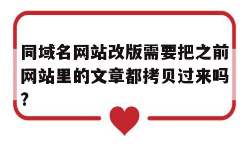 同域名网站改版需要把之前网站里的文章都拷贝过来吗?的简单介绍,同域名网站改版需要把之前网站里的文章都拷贝过来吗?的简单介绍,同域名网站改版需要把之前网站里的文章都拷贝过来吗?,信息,文章,百度,第1张