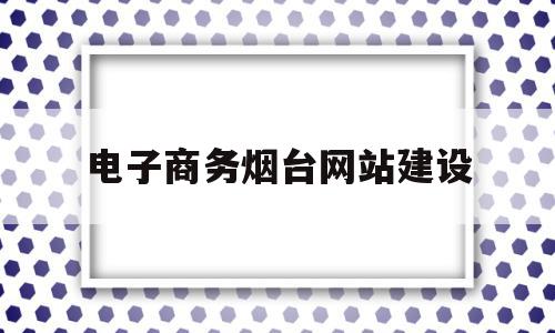 电子商务烟台网站建设(电子商务网站建设实训报告),电子商务烟台网站建设(电子商务网站建设实训报告),电子商务烟台网站建设,信息,百度,营销,第1张