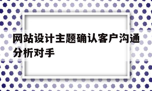 网站设计主题确认客户沟通分析对手(网站设计主题确认客户沟通分析对手的影响),网站设计主题确认客户沟通分析对手(网站设计主题确认客户沟通分析对手的影响),网站设计主题确认客户沟通分析对手,信息,排名,网站建设,第1张