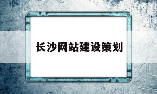 长沙网站建设策划(长沙市网站建设公司)