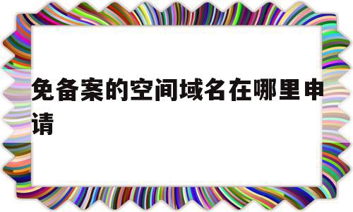 免备案的空间域名在哪里申请(个人怎样获取免备案的空间域名),免备案的空间域名在哪里申请(个人怎样获取免备案的空间域名),免备案的空间域名在哪里申请,信息,账号,浏览器,第1张